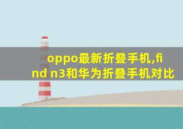 oppo最新折叠手机,find n3和华为折叠手机对比